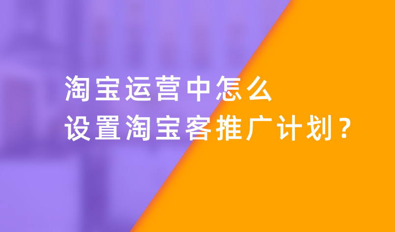 淘寶運(yùn)營(yíng)中怎么設(shè)置淘寶客推廣計(jì)劃？