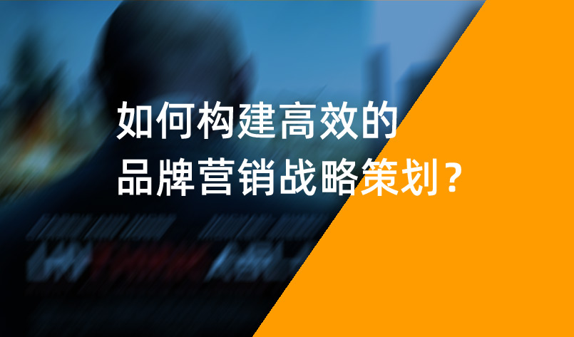 如何構(gòu)建高效的品牌營銷戰(zhàn)略策劃？