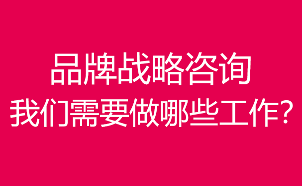 品牌戰(zhàn)略咨詢,我們需要做哪些工作？
