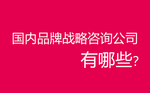 國內(nèi)品牌戰(zhàn)略咨詢公司有哪些？