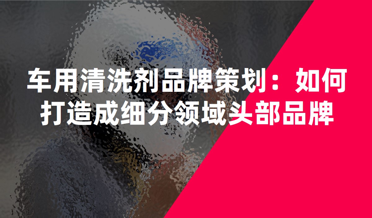 車用清洗劑品牌策劃:如何打造成細分領(lǐng)域頭部品牌